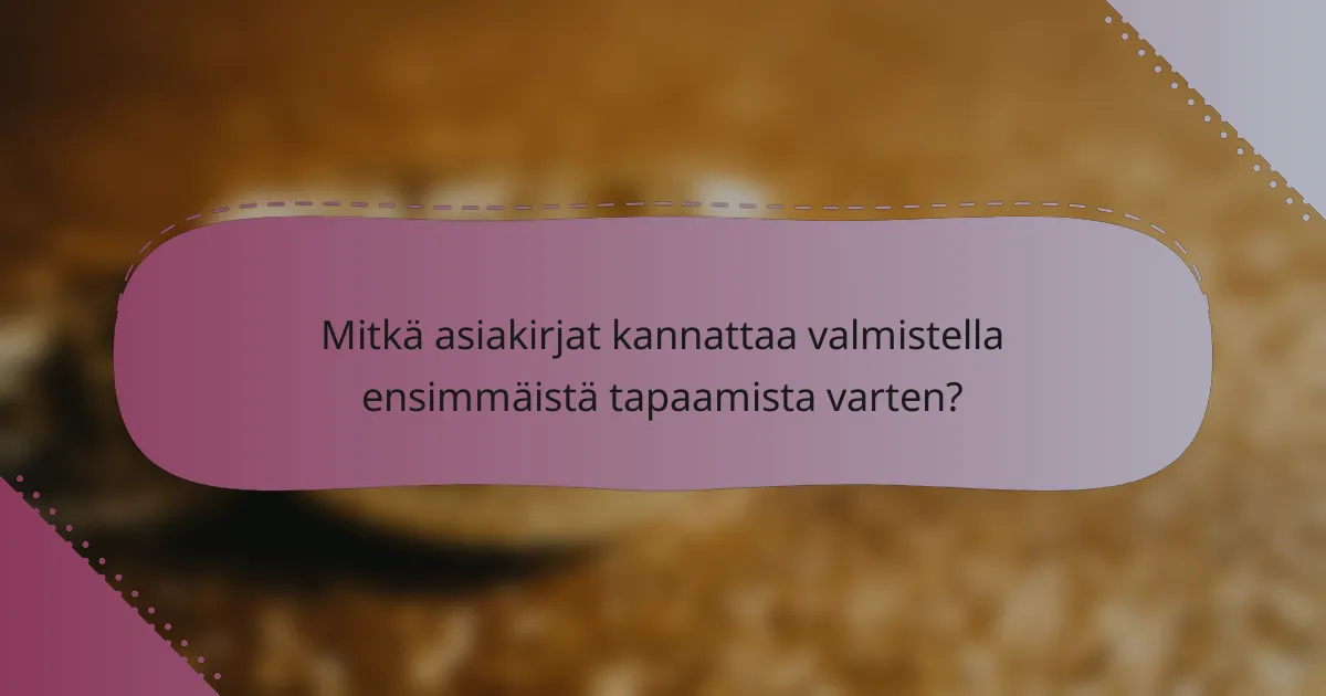 Mitkä asiakirjat kannattaa valmistella ensimmäistä tapaamista varten?