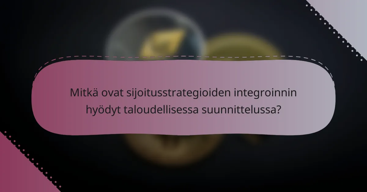 Mitkä ovat sijoitusstrategioiden integroinnin hyödyt taloudellisessa suunnittelussa?