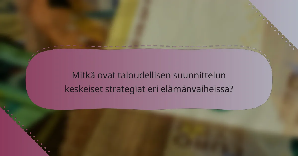Mitkä ovat taloudellisen suunnittelun keskeiset strategiat eri elämänvaiheissa?